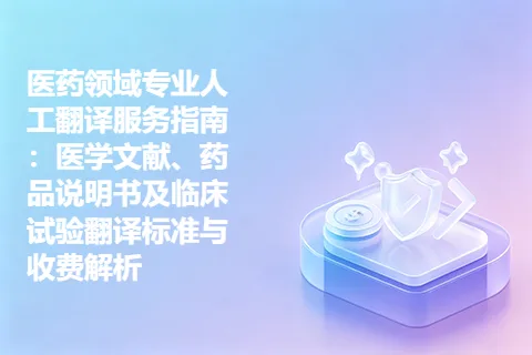 医药领域专业人工翻译服务指南：医学文献、药品说明书及临床试验翻译标准与收费解析