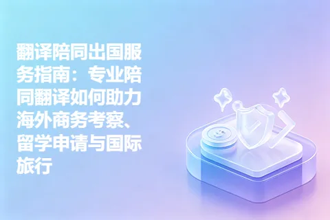 翻译陪同出国服务指南：专业陪同翻译如何助力海外商务考察、留学申请与国际旅行