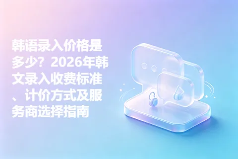 韩语录入价格是多少？2026年韩文录入收费标准、计价方式及服务商选择指南