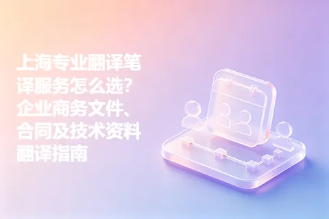 上海专业翻译笔译服务怎么选？企业商务文件、合同及技术资料翻译指南