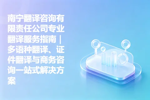 南宁翻译咨询有限责任公司专业翻译服务指南｜多语种翻译、证件翻译与商务咨询一站式解决方案
