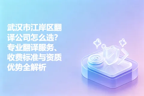 武汉市江岸区翻译公司怎么选?专业翻译服务、收费标准与资质优势全解析