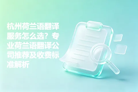 杭州荷兰语翻译服务怎么选？专业荷兰语翻译公司推荐及收费标准解析