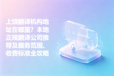 上饶翻译机构地址在哪里？本地正规翻译公司推荐及服务范围、收费标准全攻略