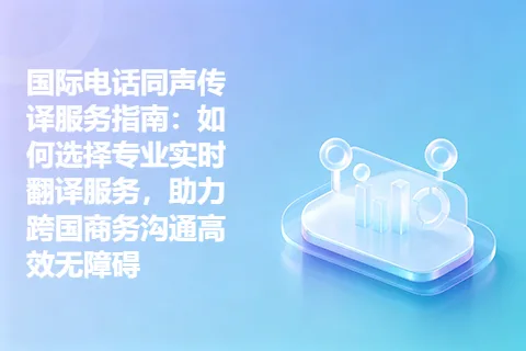 国际电话同声传译服务指南：如何选择专业实时翻译服务，助力跨国商务沟通高效无障碍