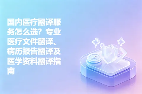 国内医疗翻译服务怎么选？专业医疗文件翻译、病历报告翻译及医学资料翻译指南