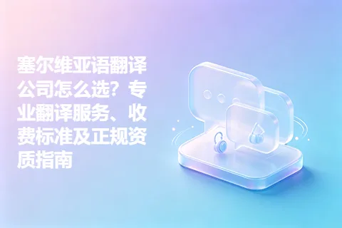塞尔维亚语翻译公司怎么选？专业翻译服务、收费标准及正规资质指南