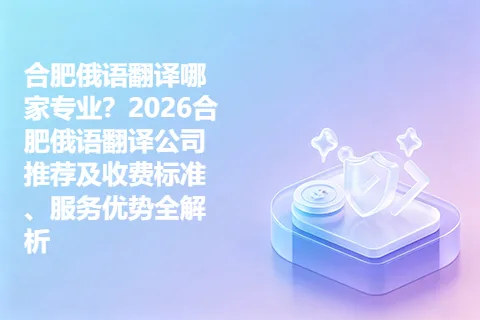 合肥俄语翻译哪家专业？2026合肥俄语翻译公司推荐及收费标准、服务优势全解析