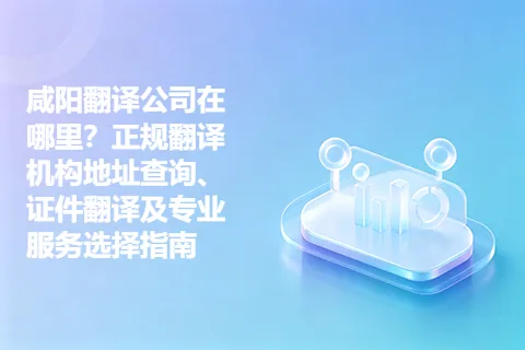 咸阳翻译公司在哪里？正规翻译机构地址查询、证件翻译及专业服务选择指南