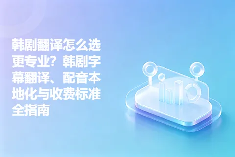韩剧翻译怎么选更专业？韩剧字幕翻译、配音本地化与收费标准全指南