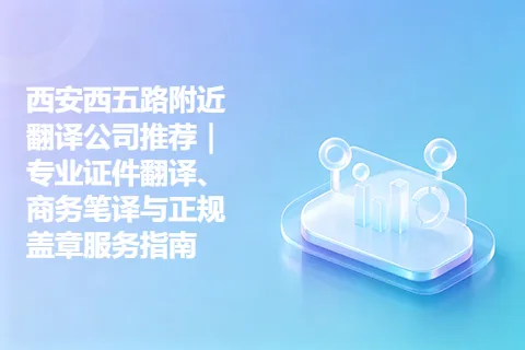 西安西五路附近翻译公司推荐｜专业证件翻译、商务笔译与正规盖章服务指南