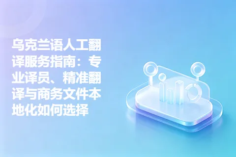 乌克兰语人工翻译服务指南：专业译员、精准翻译与商务文件本地化如何选择