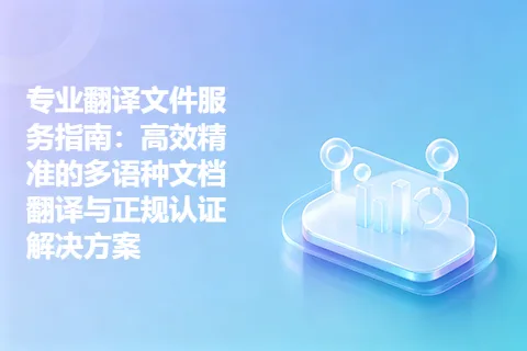 专业翻译文件服务指南：高效精准的多语种文档翻译与正规认证解决方案