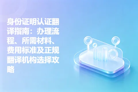 身份证明认证翻译指南：办理流程、所需材料、费用标准及正规翻译机构选择攻略