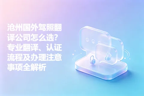 沧州国外驾照翻译公司怎么选？专业翻译、认证流程及办理注意事项全解析