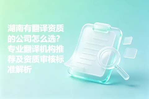 湖南有翻译资质的公司怎么选?专业翻译机构推荐及资质审核标准解析