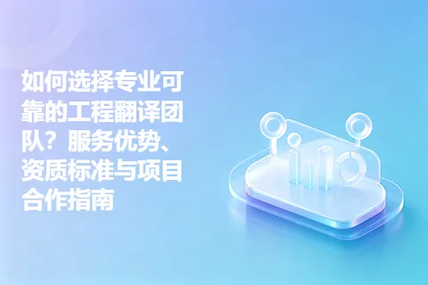 如何选择专业可靠的工程翻译团队？服务优势、资质标准与项目合作指南