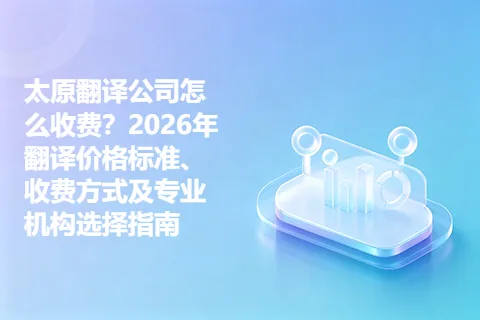 太原翻译公司怎么收费?2026年翻译价格标准、收费方式及专业机构选择指南
