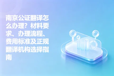 南京公证翻译怎么办理？材料要求、办理流程、费用标准及正规翻译机构选择指南