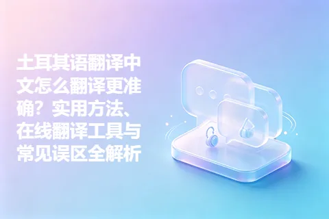 土耳其语翻译中文怎么翻译更准确？实用方法、在线翻译工具与常见误区全解析