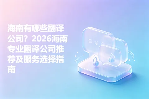 海南有哪些翻译公司？2026海南专业翻译公司推荐及服务选择指南