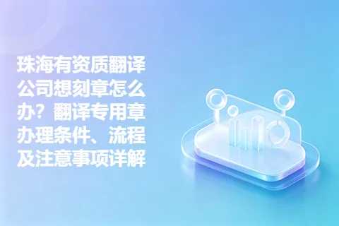 珠海有资质翻译公司想刻章怎么办？翻译专用章办理条件、流程及注意事项详解
