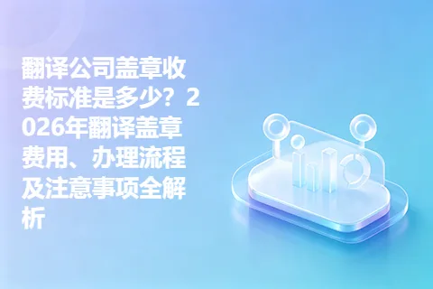 翻译公司盖章收费标准是多少？2026年翻译盖章费用、办理流程及注意事项全解析