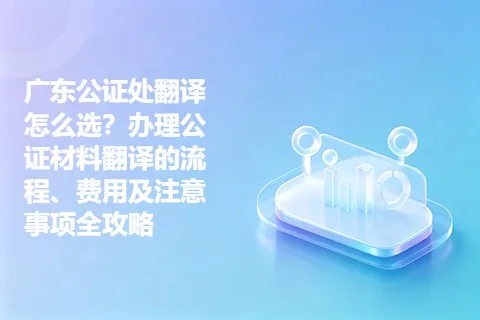 广东公证处翻译怎么选？办理公证材料翻译的流程、费用及注意事项全攻略