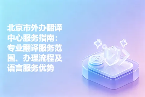 北京市外办翻译中心服务指南：专业翻译服务范围、办理流程及语言服务优势