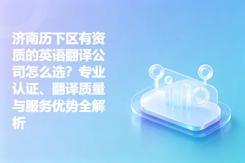 济南历下区有资质的英语翻译公司怎么选？专业认证、翻译质量与服务优势全解析