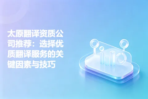 太原翻译资质公司推荐：选择优质翻译服务的关键因素与技巧