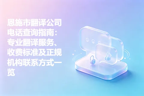 恩施市翻译公司电话查询指南：专业翻译服务、收费标准及正规机构联系方式一览