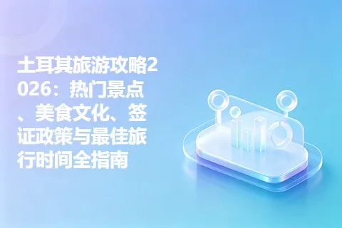 土耳其旅游攻略2026：热门景点、美食文化、签证政策与最佳旅行时间全指南