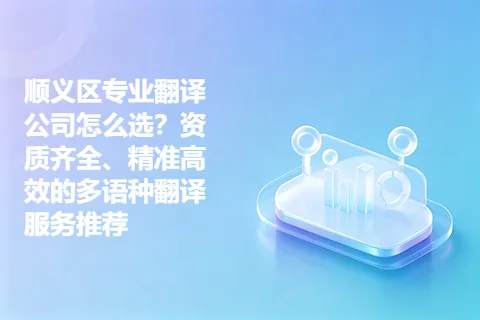 顺义区专业翻译公司怎么选?资质齐全、精准高效的多语种翻译服务推荐