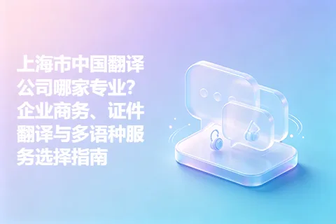 上海市中国翻译公司哪家专业？企业商务、证件翻译与多语种服务选择指南