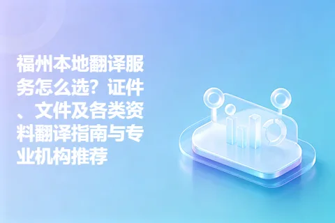 福州本地翻译服务怎么选？证件、文件及各类资料翻译指南与专业机构推荐