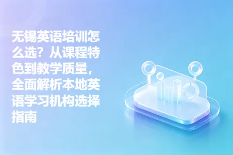 无锡英语培训怎么选？从课程特色到教学质量，全面解析本地英语学习机构选择指南