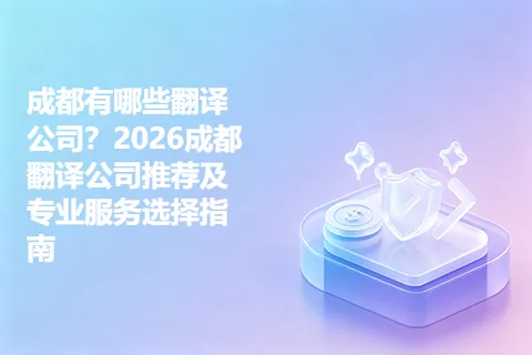 成都有哪些翻译公司？2026成都翻译公司推荐及专业服务选择指南
