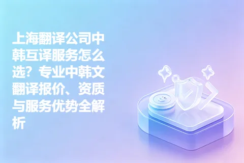 上海翻译公司中韩互译服务怎么选？专业中韩文翻译报价、资质与服务优势全解析
