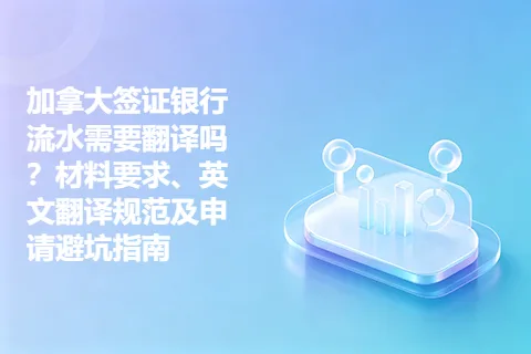 加拿大签证银行流水需要翻译吗？材料要求、英文翻译规范及申请避坑指南