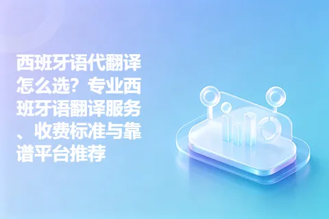 西班牙语代翻译怎么选？专业西班牙语翻译服务、收费标准与靠谱平台推荐