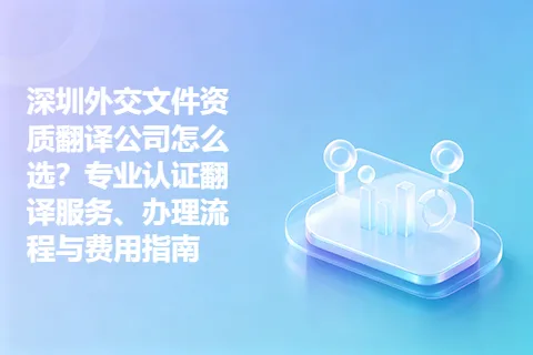 深圳外交文件资质翻译公司怎么选？专业认证翻译服务、办理流程与费用指南