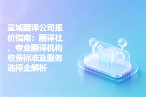 宣城翻译公司报价指南：翻译社、专业翻译机构收费标准及服务选择全解析