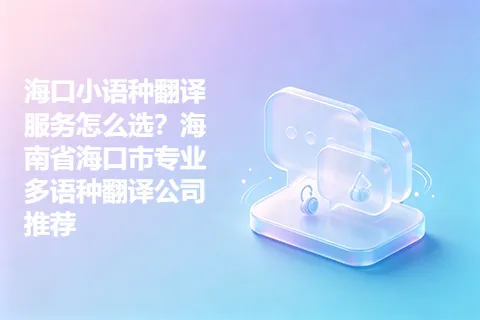 海口小语种翻译服务怎么选？海南省海口市专业多语种翻译公司推荐