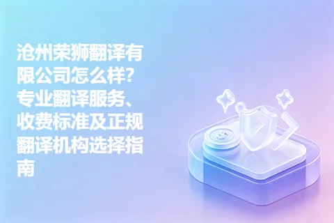 沧州荣狮翻译有限公司怎么样？专业翻译服务、收费标准及正规翻译机构选择指南