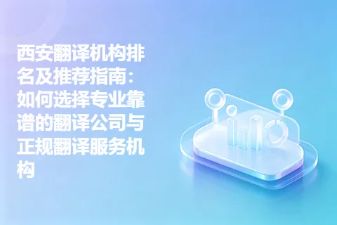 西安翻译机构排名及推荐指南：如何选择专业靠谱的翻译公司与正规翻译服务机构