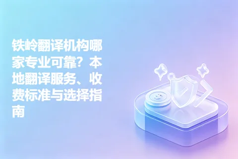 铁岭翻译机构哪家专业可靠？本地翻译服务、收费标准与选择指南