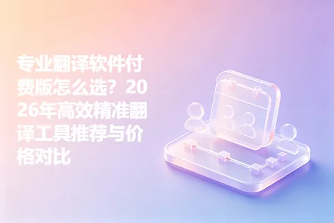 专业翻译软件付费版怎么选？2026年高效精准翻译工具推荐与价格对比