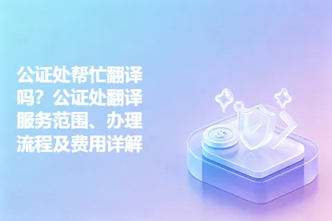 公证处帮忙翻译吗？公证处翻译服务范围、办理流程及费用详解