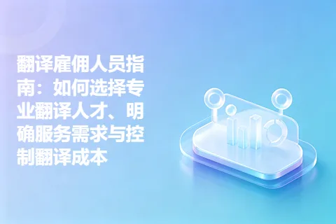 翻译雇佣人员指南：如何选择专业翻译人才、明确服务需求与控制翻译成本